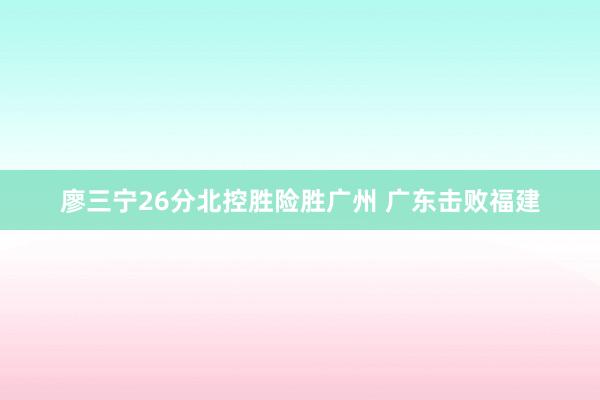 廖三宁26分北控胜险胜广州 广东击败福建