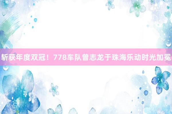 斩获年度双冠！778车队曾志龙于珠海乐动时光加冕