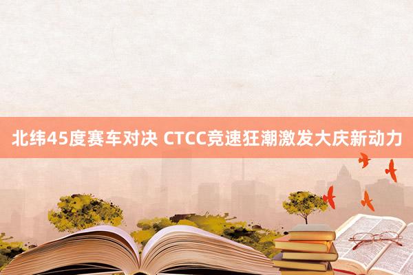 北纬45度赛车对决 CTCC竞速狂潮激发大庆新动力