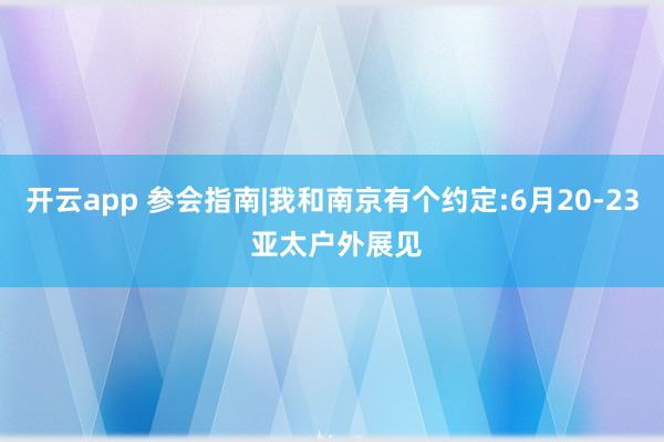 开云app 参会指南|我和南京有个约定:6月20-23 亚太户外展见
