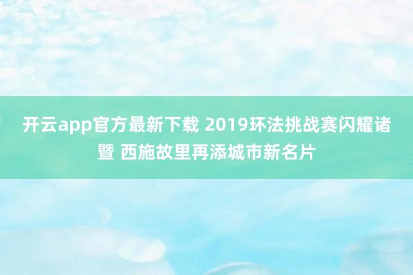 开云app官方最新下载 2019环法挑战赛闪耀诸暨 西施故里再添城市新名片