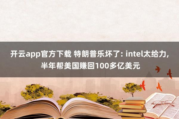 开云app官方下载 特朗普乐坏了: intel太给力， 半年帮美国赚回100多亿美元