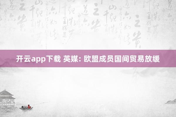 开云app下载 英媒: 欧盟成员国间贸易放缓