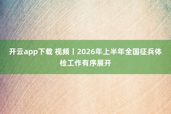 开云app下载 视频丨2026年上半年全国征兵体检工作有序展开