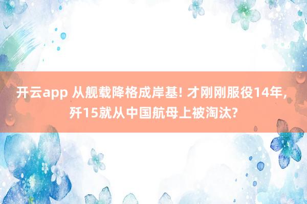 开云app 从舰载降格成岸基! 才刚刚服役14年， 歼15就从中国航母上被淘汰?