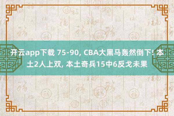 开云app下载 75-90， CBA大黑马轰然倒下! 本土2人上双， 本土奇兵15中6反戈未果