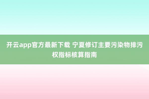 开云app官方最新下载 宁夏修订主要污染物排污权指标核算指南