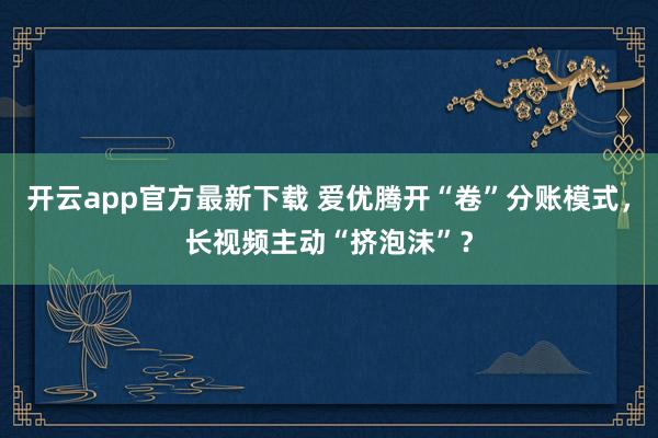 开云app官方最新下载 爱优腾开“卷”分账模式，长视频主动“挤泡沫”？