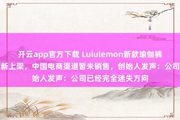 开云app官方下载 Lululemon新款瑜伽裤因易走光下架后重新上架，中国电商渠道暂未销售，创始人发声：公司已经完全迷失方向