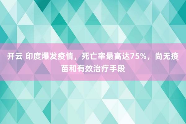 开云 印度爆发疫情，死亡率最高达75%，尚无疫苗和有效治疗手段