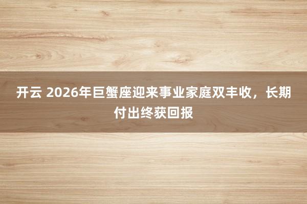 开云 2026年巨蟹座迎来事业家庭双丰收，长期付出终获回报