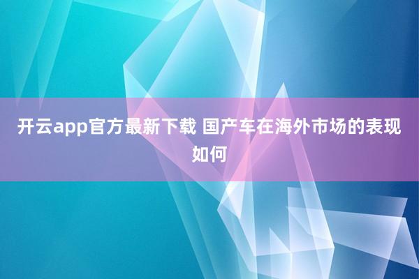 开云app官方最新下载 国产车在海外市场的表现如何
