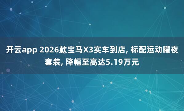 开云app 2026款宝马X3实车到店， 标配运动曜夜套装， 降幅至高达5.19万元