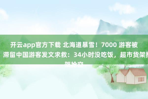 开云app官方下载 北海道暴雪！7000 游客被困，滞留中国游客发文求救：34小时没吃饭，超市货架抢空