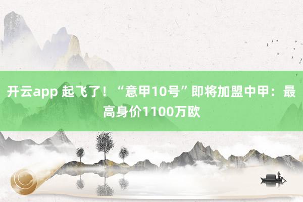 开云app 起飞了！“意甲10号”即将加盟中甲：最高身价1100万欧