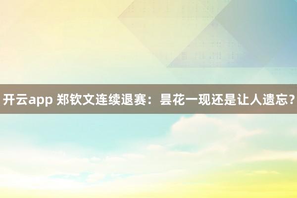 开云app 郑钦文连续退赛：昙花一现还是让人遗忘？