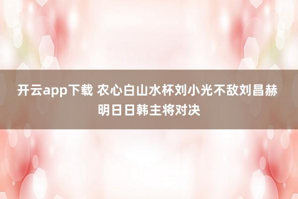 开云app下载 农心白山水杯刘小光不敌刘昌赫 明日日韩主将对决