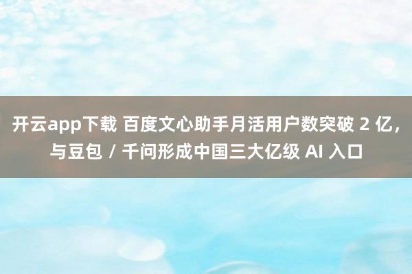开云app下载 百度文心助手月活用户数突破 2 亿，与豆包 / 千问形成中国三大亿级 AI 入口
