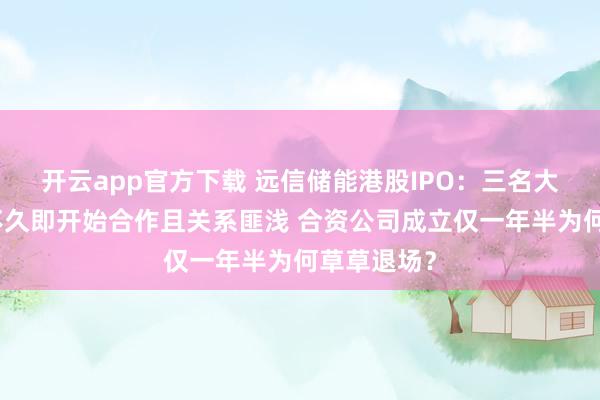 开云app官方下载 远信储能港股IPO:三名大客户成立不久即开始合作且关系匪浅 合资公司成立仅一年半为何草草退场?