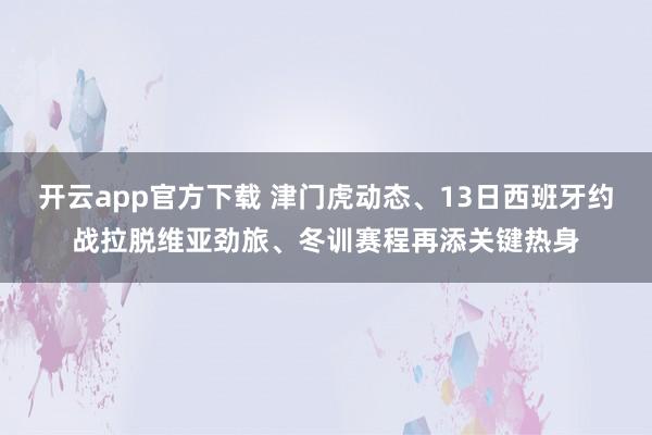 开云app官方下载 津门虎动态、13日西班牙约战拉脱维亚劲旅、冬训赛程再添关键热身