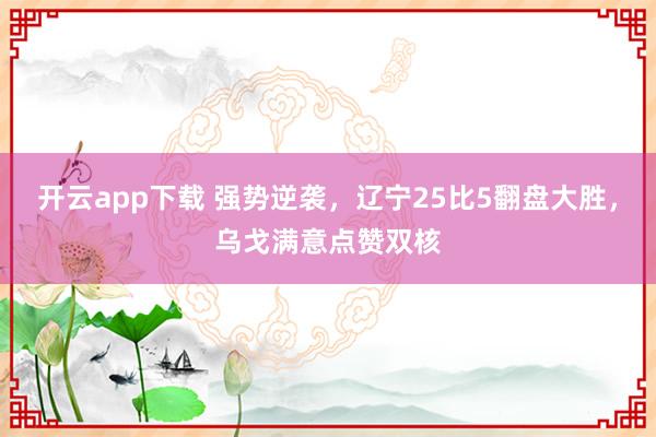开云app下载 强势逆袭，辽宁25比5翻盘大胜，乌戈满意点赞双核