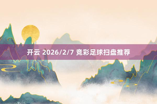 开云 2026/2/7 竞彩足球扫盘推荐