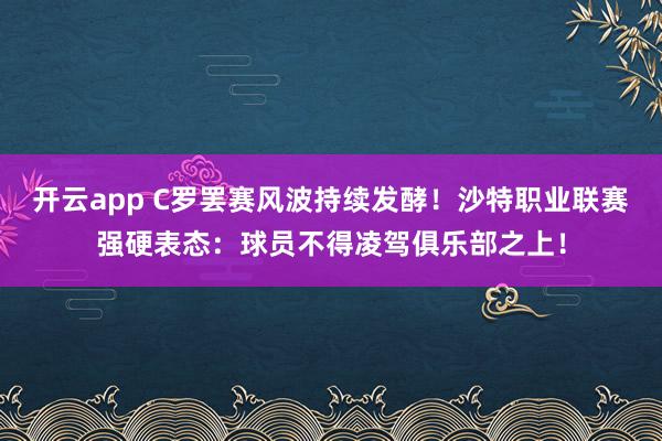 开云app C罗罢赛风波持续发酵！沙特职业联赛强硬表态：球员不得凌驾俱乐部之上！