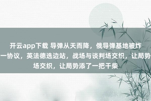 开云app下载 导弹从天而降，俄导弹基地被炸？美俄乌达成一协议，英法德选边站，战场与谈判场交织，让局势添了一把干柴