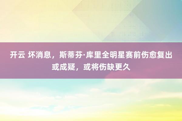 开云 坏消息，斯蒂芬·库里全明星赛前伤愈复出或成疑，或将伤缺更久