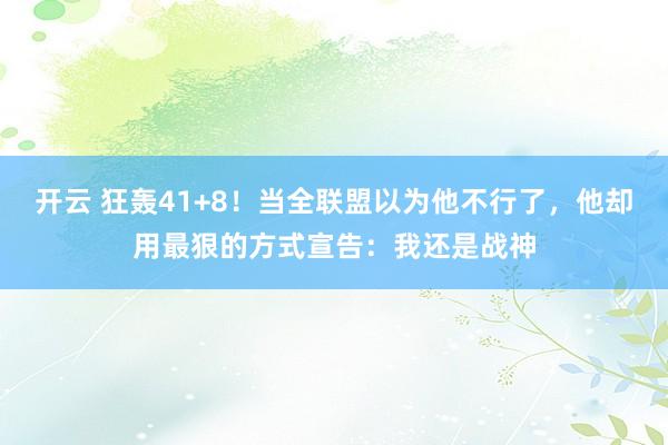 开云 狂轰41+8！当全联盟以为他不行了，他却用最狠的方式宣告：我还是战神
