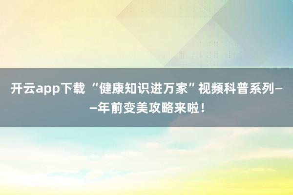 开云app下载 “健康知识进万家”视频科普系列——年前变美攻略来啦！