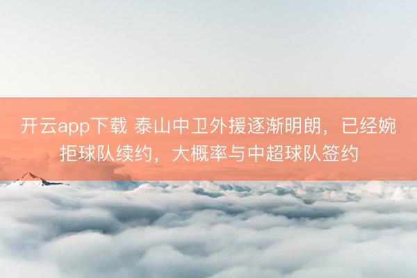 开云app下载 泰山中卫外援逐渐明朗，已经婉拒球队续约，大概率与中超球队签约
