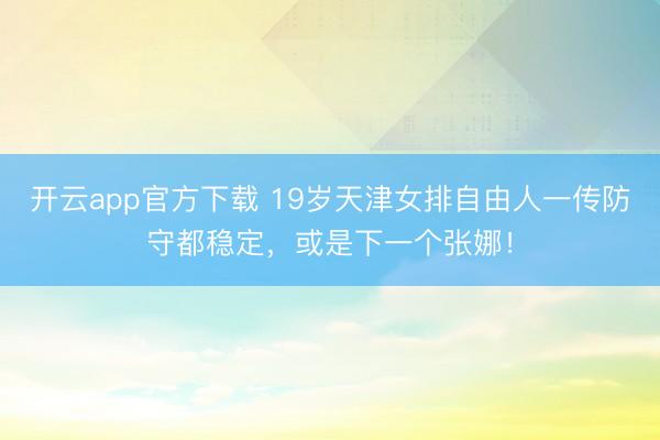 开云app官方下载 19岁天津女排自由人一传防守都稳定，或是下一个张娜！