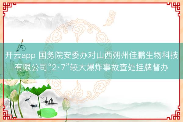 开云app 国务院安委办对山西朔州佳鹏生物科技有限公司“2·7”较大爆炸事故查处挂牌督办
