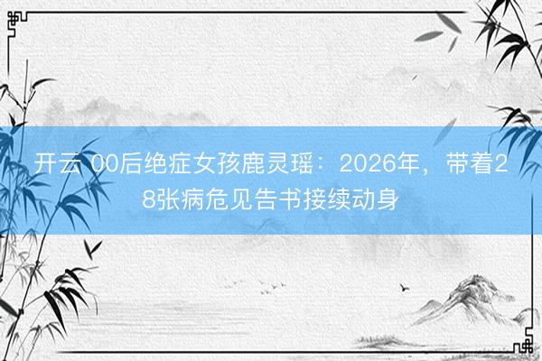 开云 00后绝症女孩鹿灵瑶:2026年,带着28张病危见告书接续动身