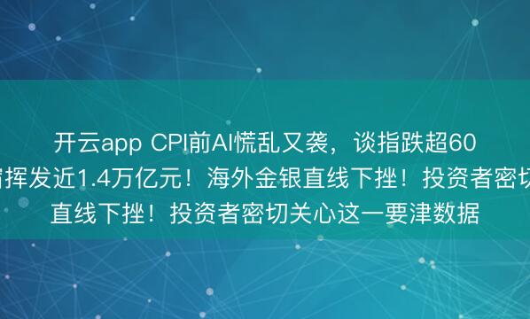 开云app CPI前AI慌乱又袭,谈指跌超600点,苹果市值整宿挥发近1.4万亿元!海外金银直线下挫!投资者密切关心这一要津数据