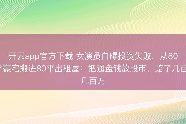 开云app官方下载 女演员自曝投资失败，从800平豪宅搬进80平出租屋：把通盘钱放股市，赔了几百万
