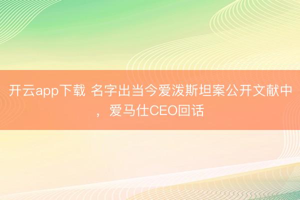开云app下载 名字出当今爱泼斯坦案公开文献中，爱马仕CEO回话
