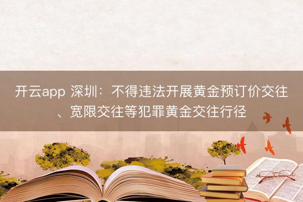 开云app 深圳：不得违法开展黄金预订价交往、宽限交往等犯罪黄金交往行径
