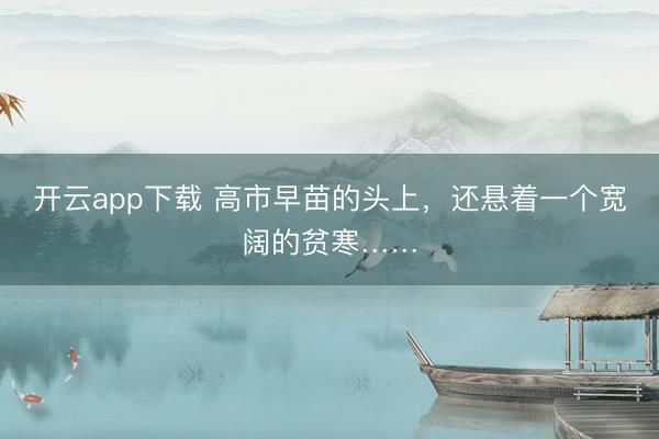 开云app下载 高市早苗的头上,还悬着一个宽阔的贫寒……