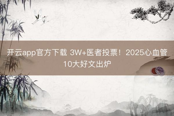 开云app官方下载 3W+医者投票！2025心血管10大好文出炉