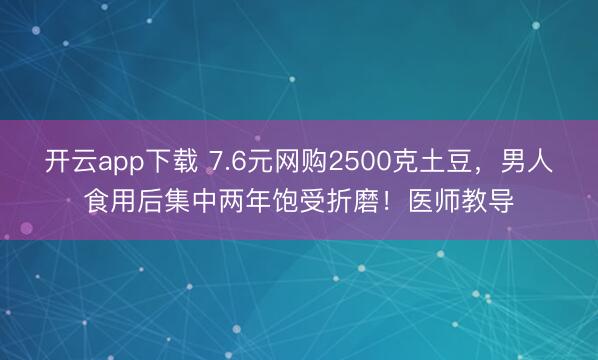 开云app下载 7.6元网购2500克土豆，男人食用后集中两年饱受折磨！医师教导