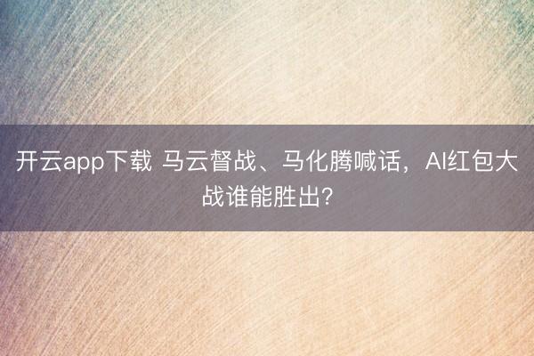 开云app下载 马云督战、马化腾喊话，AI红包大战谁能胜出？