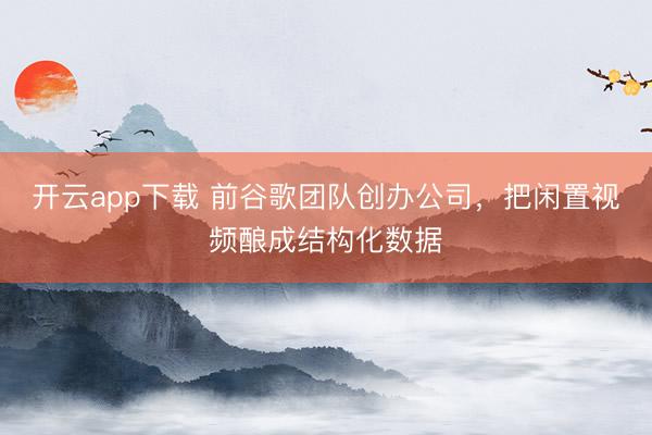 开云app下载 前谷歌团队创办公司，把闲置视频酿成结构化数据