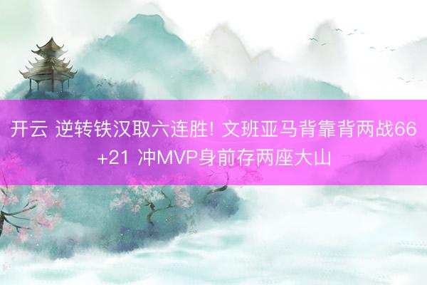 开云 逆转铁汉取六连胜! 文班亚马背靠背两战66+21 冲MVP身前存两座大山