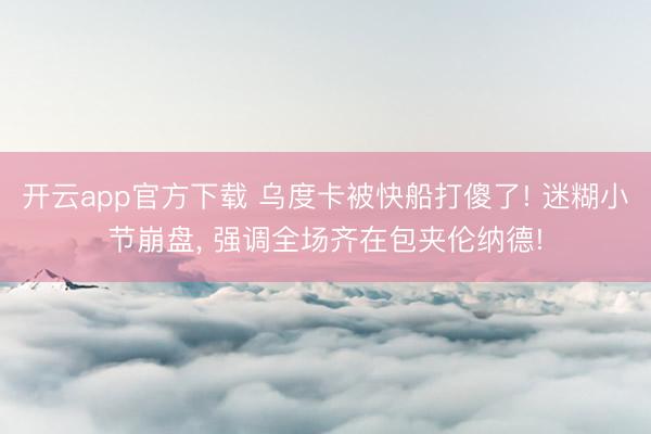 开云app官方下载 乌度卡被快船打傻了! 迷糊小节崩盘, 强调全场齐在包夹伦纳德!