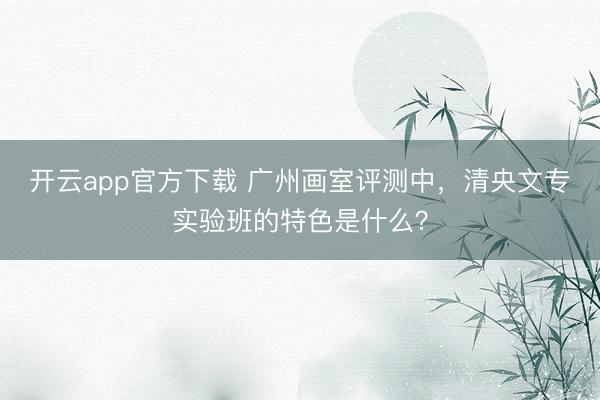 开云app官方下载 广州画室评测中,清央文专实验班的特色是什么?