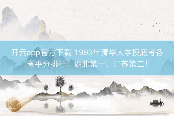 开云app官方下载 1993年清华大学摸底考各省平分排行：湖北第一、江苏第二！
