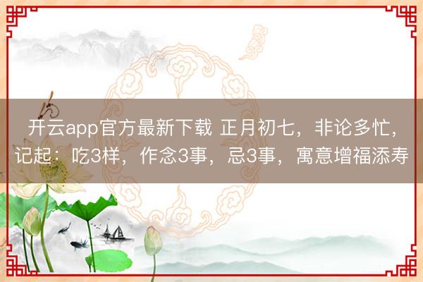 开云app官方最新下载 正月初七，非论多忙，记起：吃3样，作念3事，忌3事，寓意增福添寿