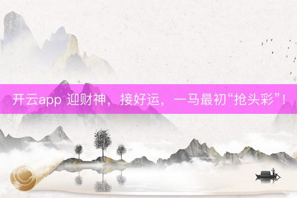 开云app 迎财神，接好运，一马最初“抢头彩”！